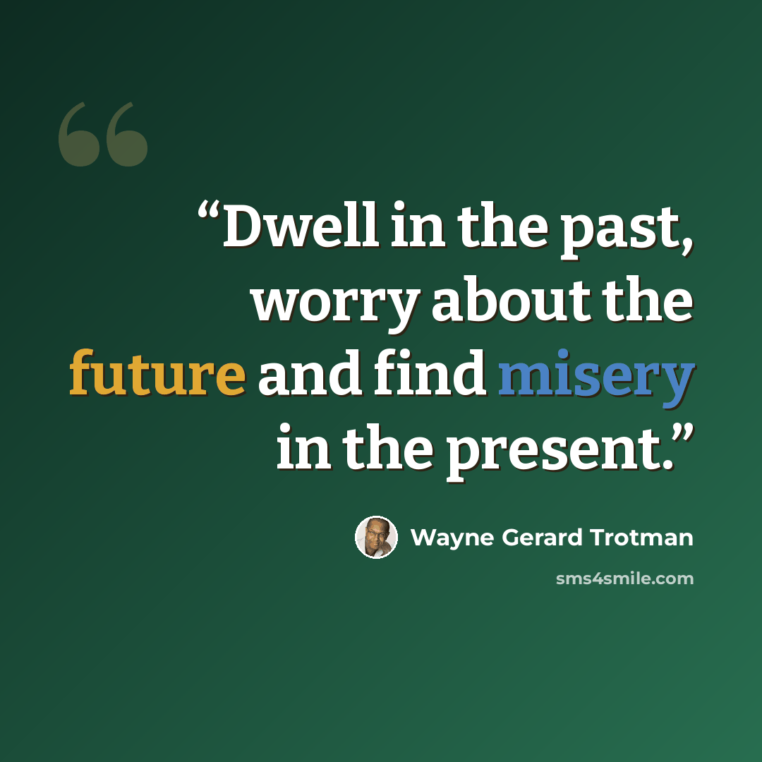 “Dwell in the past, worry about the future and find misery in the present.” quote by Wayne Gerard Trotman