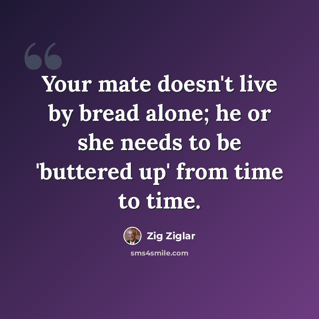 “Your mate doesn't live by bread alone; he or she needs to be 'buttered up' from time to time.” quote by Zig Ziglar