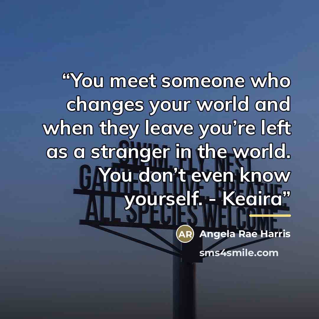 “You meet someone who changes your world and when they leave you’re left as a stranger in the world. You don’t even know yourself. - Keaira” quote by Angela Rae Harris
