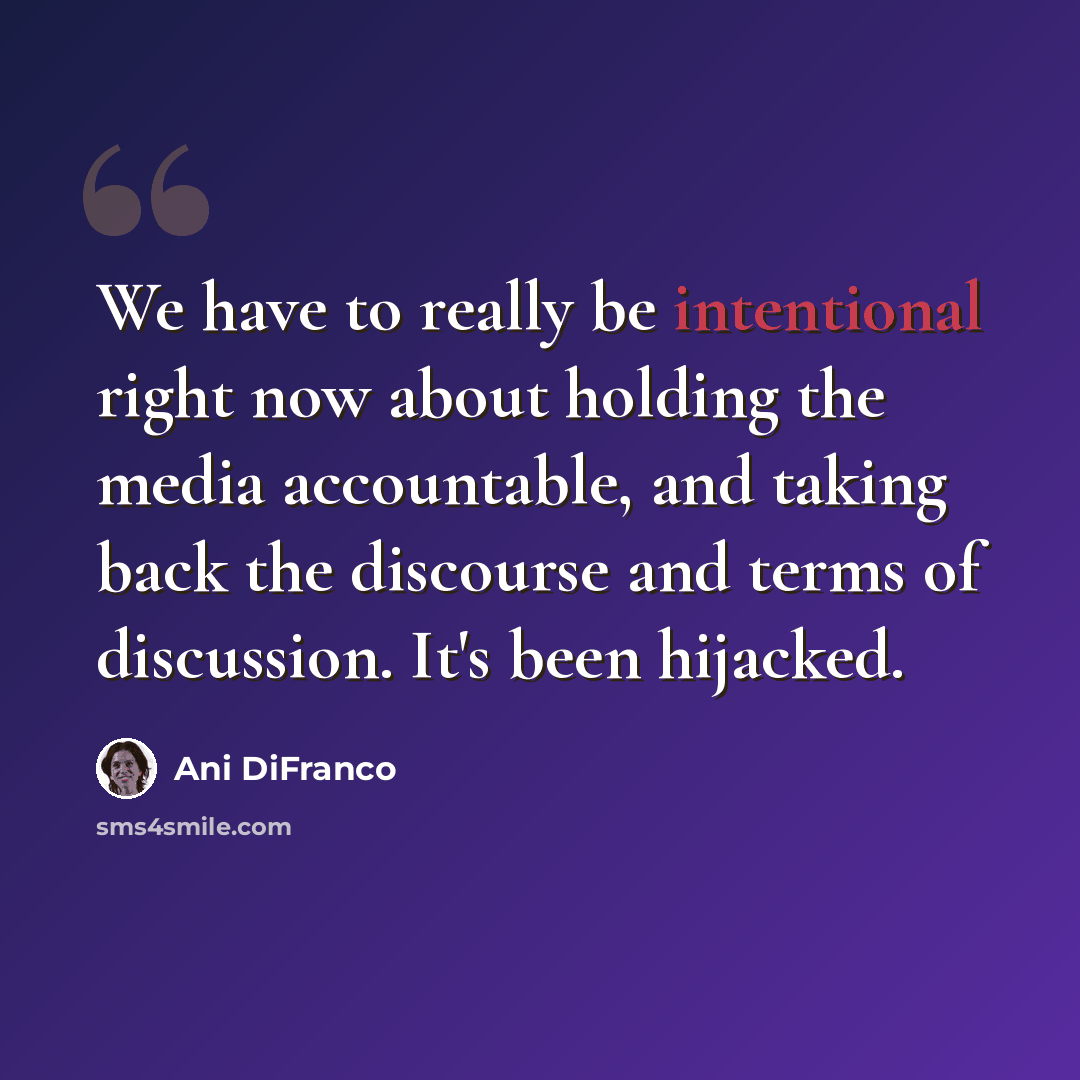“We have to really be intentional right now about holding the media accountable, and taking back the discourse and terms of discussion. It's been hijacked.” quote by Ani DiFranco