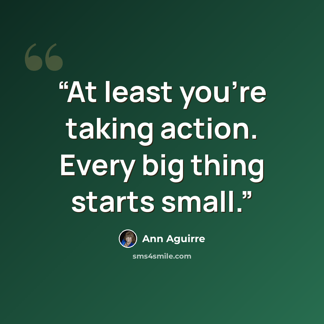 “At least you're taking action. Every big thing starts small.” quote by Ann Aguirre