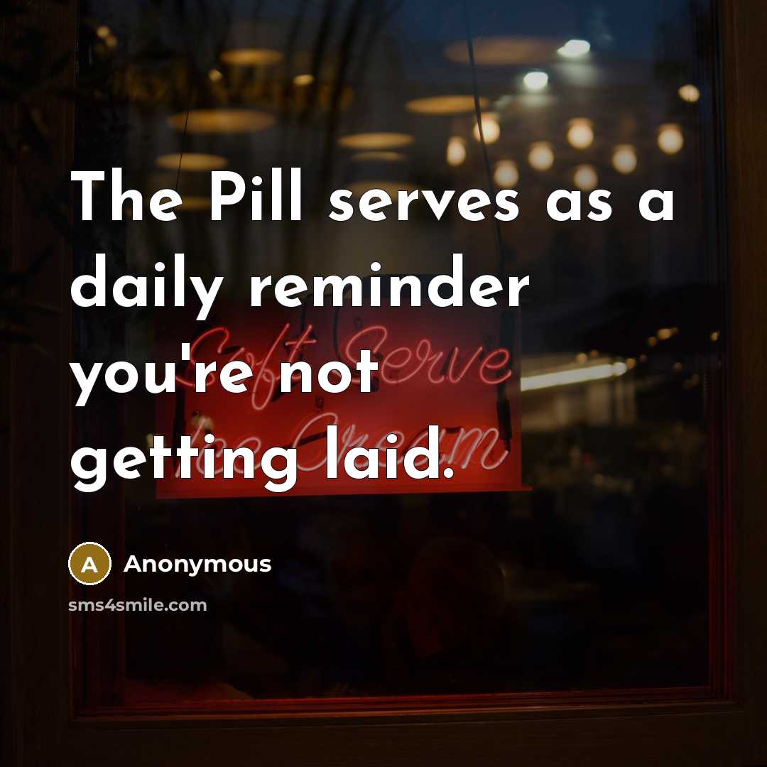 “The Pill serves as a daily reminder you're not getting laid.” quote by Anonymous