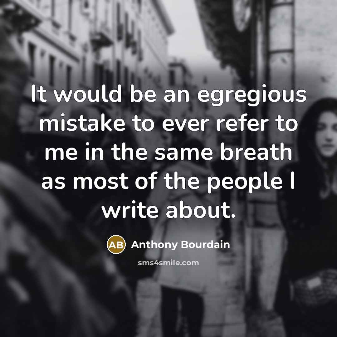 “It would be an egregious mistake to ever refer to me in the same breath as most of the people I write about.” quote by Anthony Bourdain