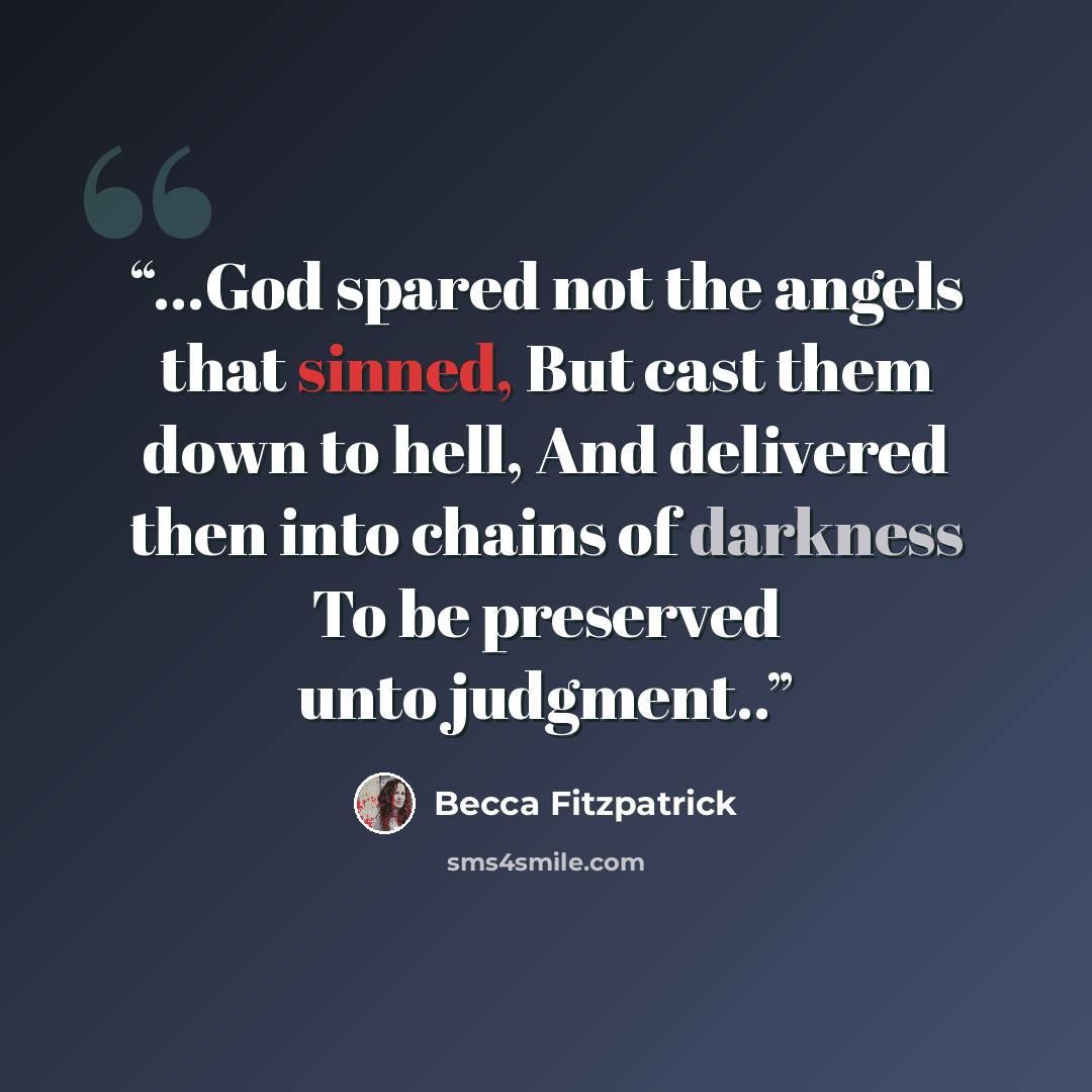 “...God spared not the angels that sinned, But cast them down to hell, And delivered then into chains of darkness To be preserved unto judgment..” quote by Becca Fitzpatrick