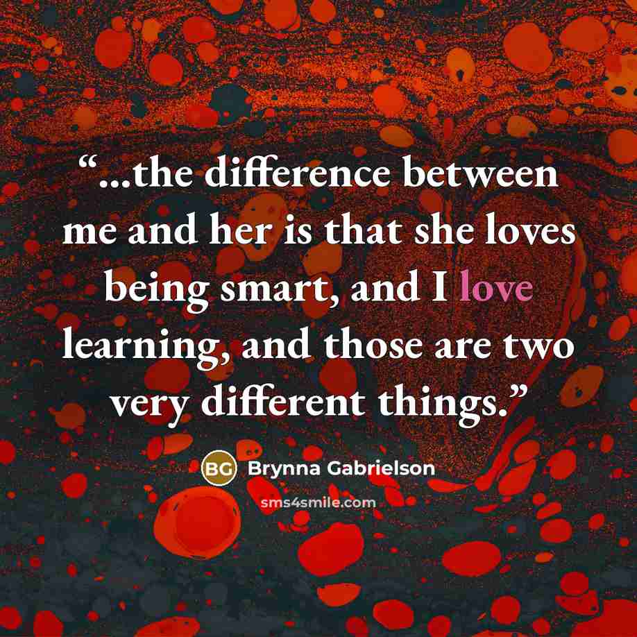 “...the difference between me and her is that she loves being smart, and I love learning, and those are two very different things.” quote by Brynna Gabrielson