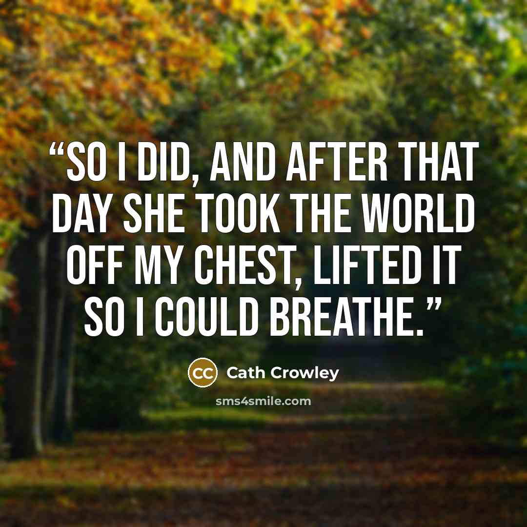 “So I did, and after that day she took the world off my chest, lifted it so I could breathe.” quote by Cath Crowley