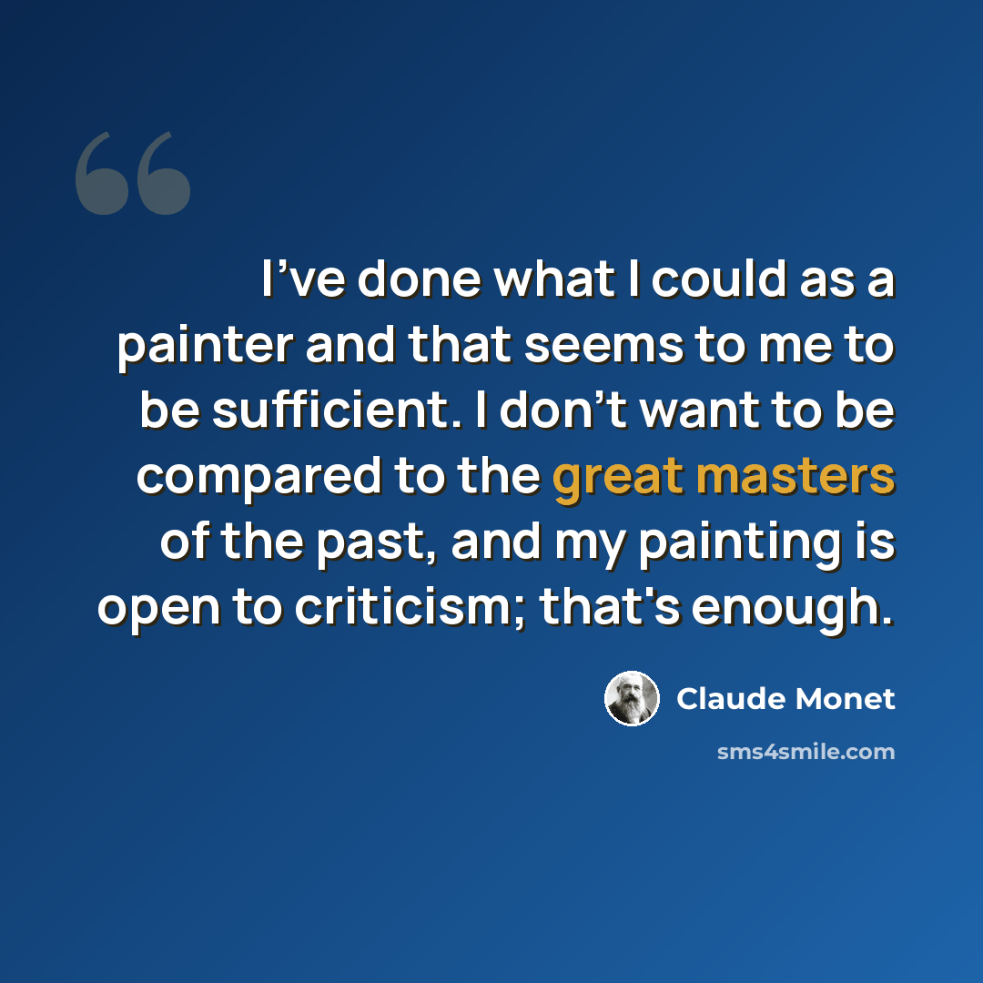 “I've done what I could as a painter and that seems to me to be sufficient. I don't want to be compared to the great masters of the past, and my painting is open to criticism; that's enough.” quote by Claude Monet