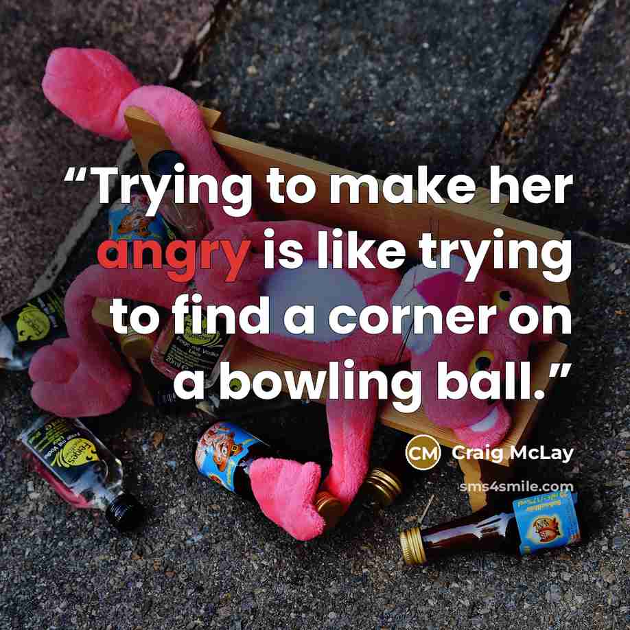 “Trying to make her angry is like trying to find a corner on a bowling ball.” quote by Craig McLay