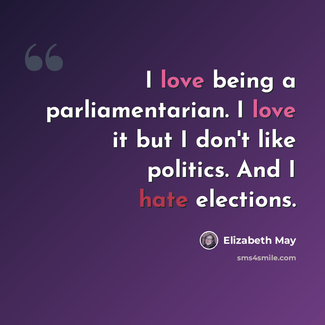 “I love being a parliamentarian. I love it but I don't like politics. And I hate elections.” quote by Elizabeth May