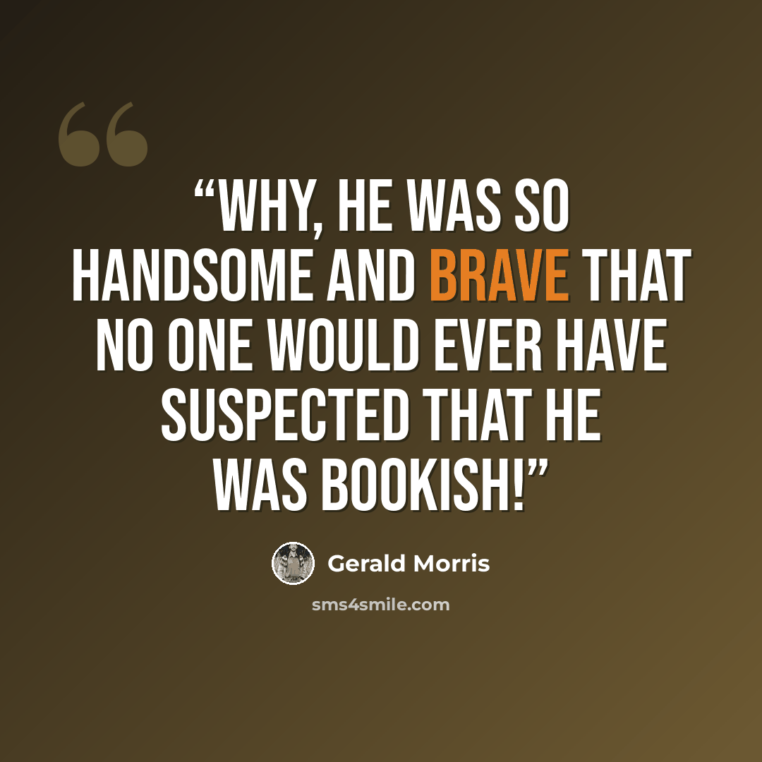 “Why, he was so handsome and brave that no one would ever have suspected that he was bookish!” quote by Gerald Morris