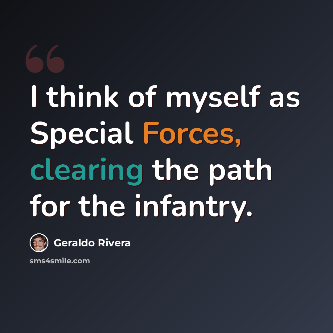 “I think of myself as Special Forces, clearing the path for the infantry.” quote by Geraldo Rivera