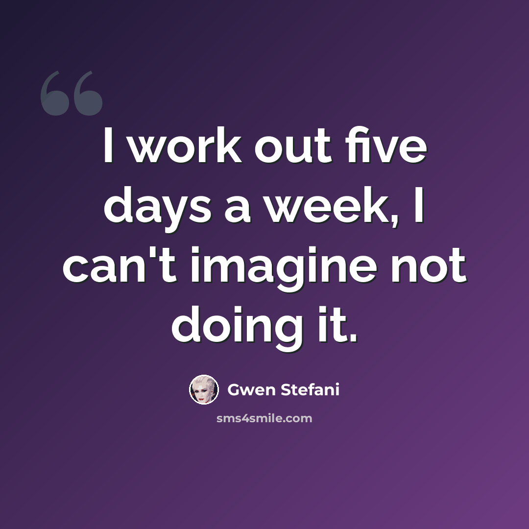 “I work out five days a week, I can't imagine not doing it.” quote by Gwen Stefani