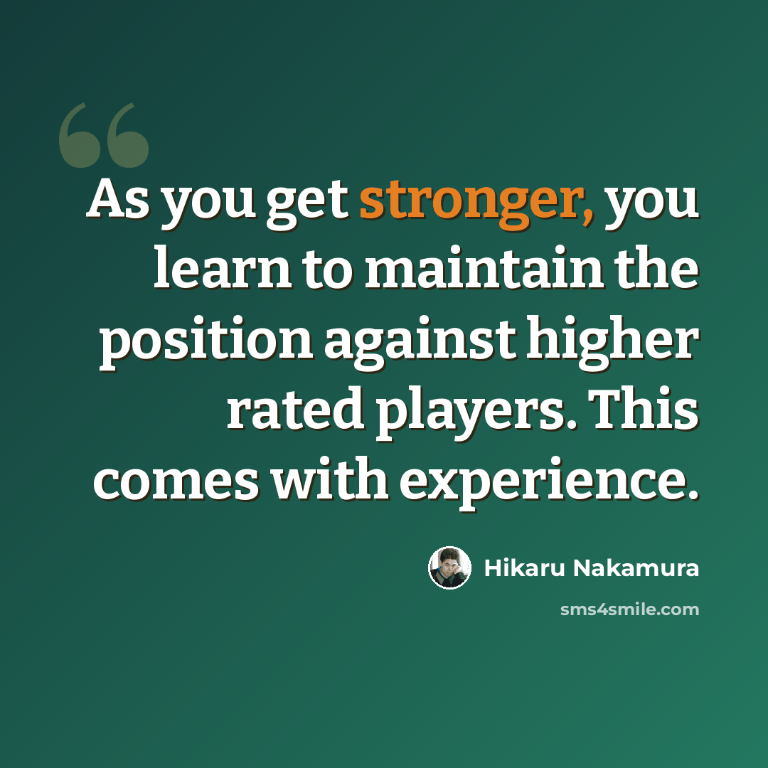 “As you get stronger, you learn to maintain the position against higher rated players. This comes with experience.” quote by Hikaru Nakamura
