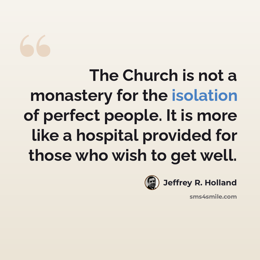 “The Church is not a monastery for the isolation of perfect people. It is more like a hospital provided for those who wish to get well.” quote by Jeffrey R. Holland
