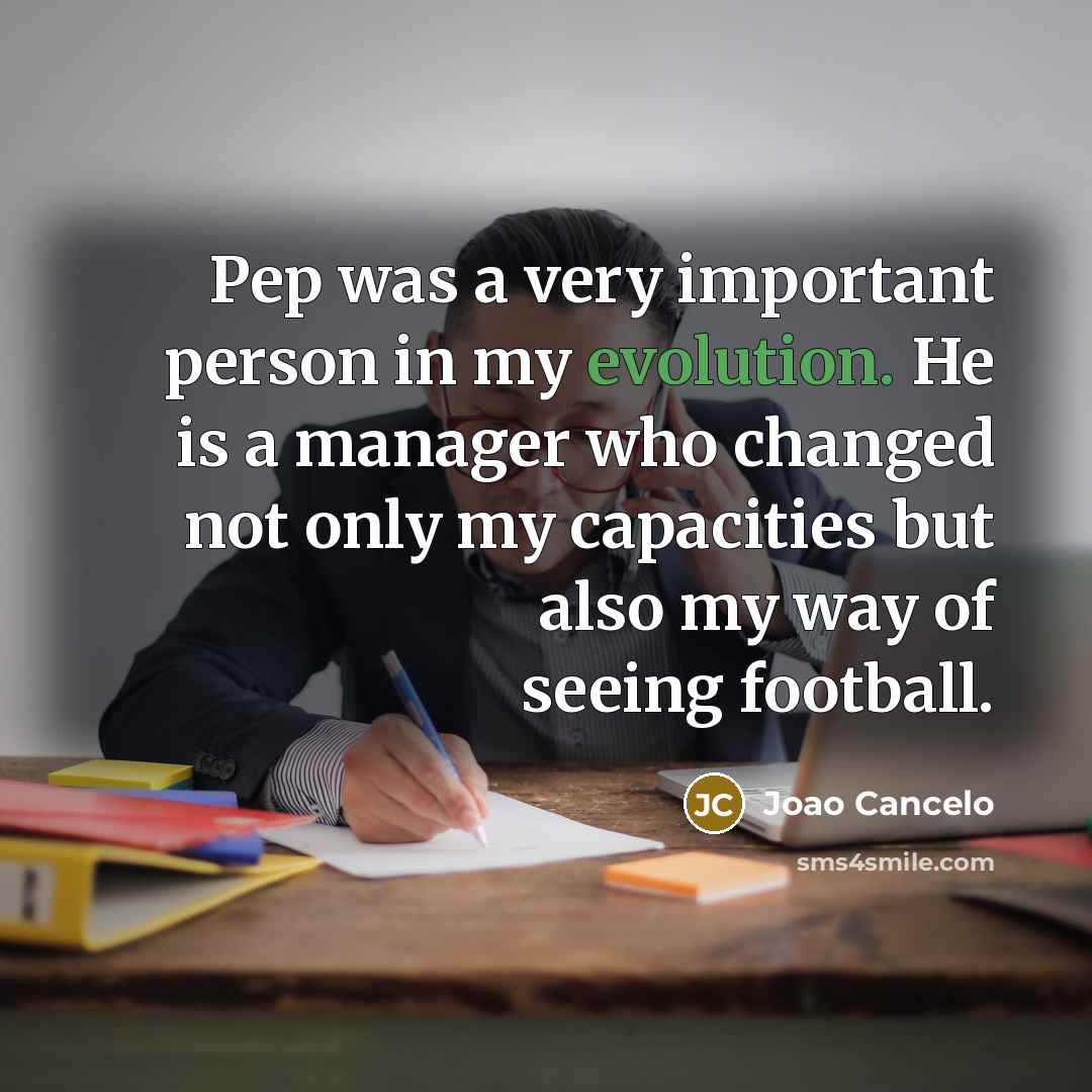“Pep was a very important person in my evolution. He is a manager who changed not only my capacities but also my way of seeing football.” quote by Joao Cancelo