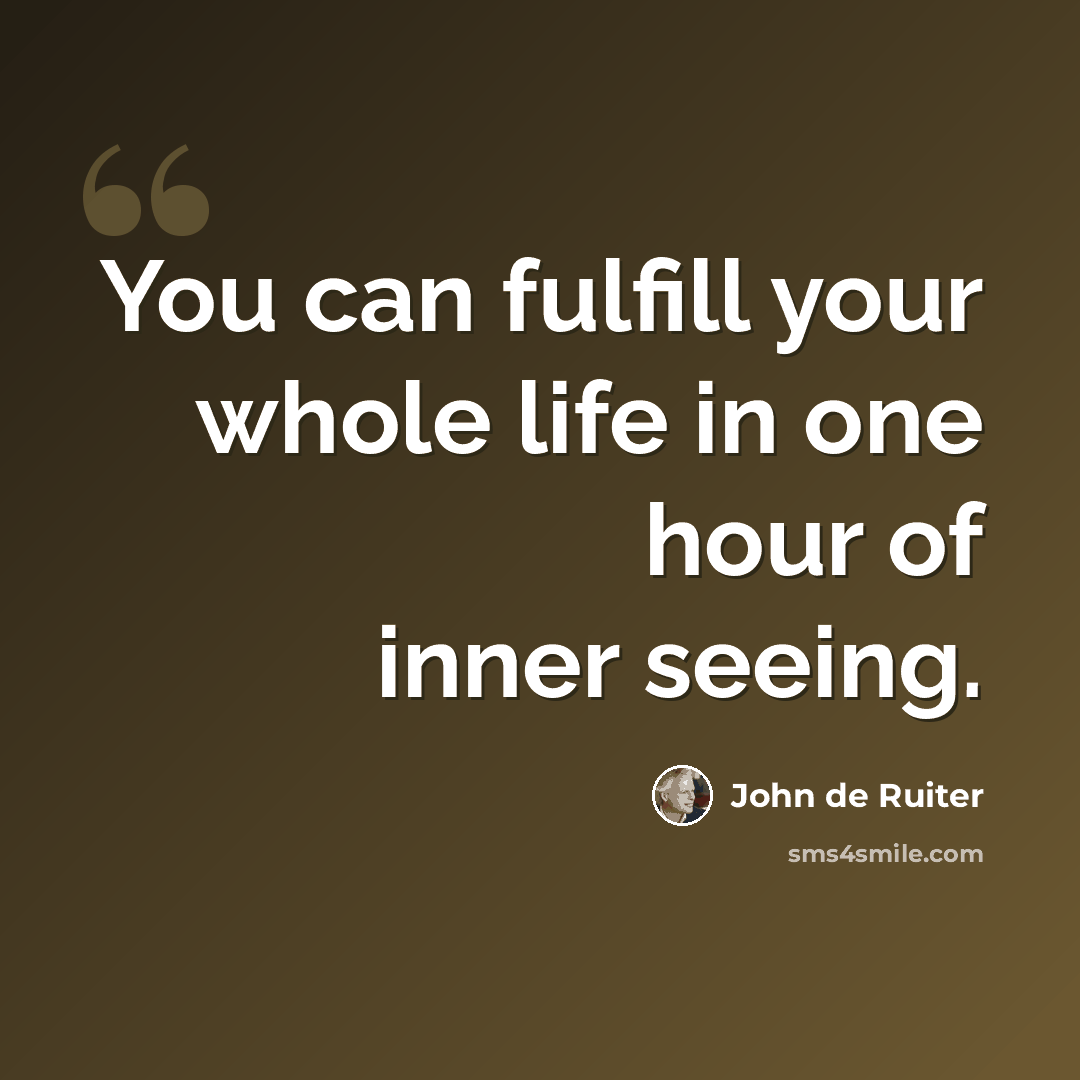 “You can fulfill your whole life in one hour of inner seeing.” quote by John de Ruiter