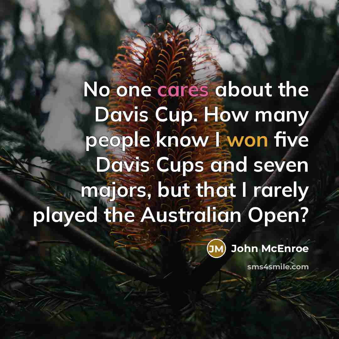 “No one cares about the Davis Cup. How many people know I won five Davis Cups and seven majors, but that I rarely played the Australian Open?” quote by John McEnroe