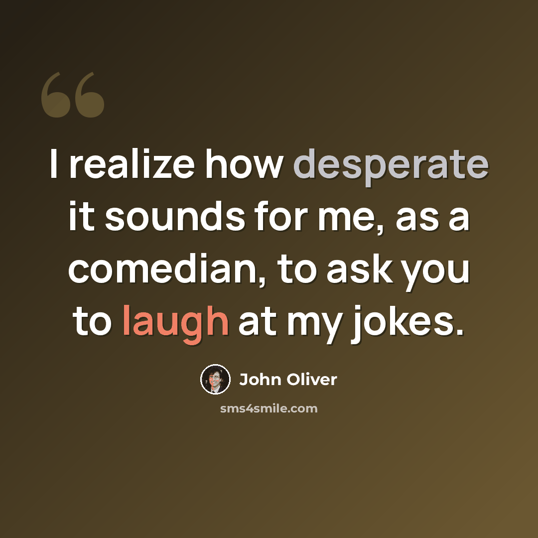 “I realize how desperate it sounds for me, as a comedian, to ask you to laugh at my jokes.” quote by John Oliver