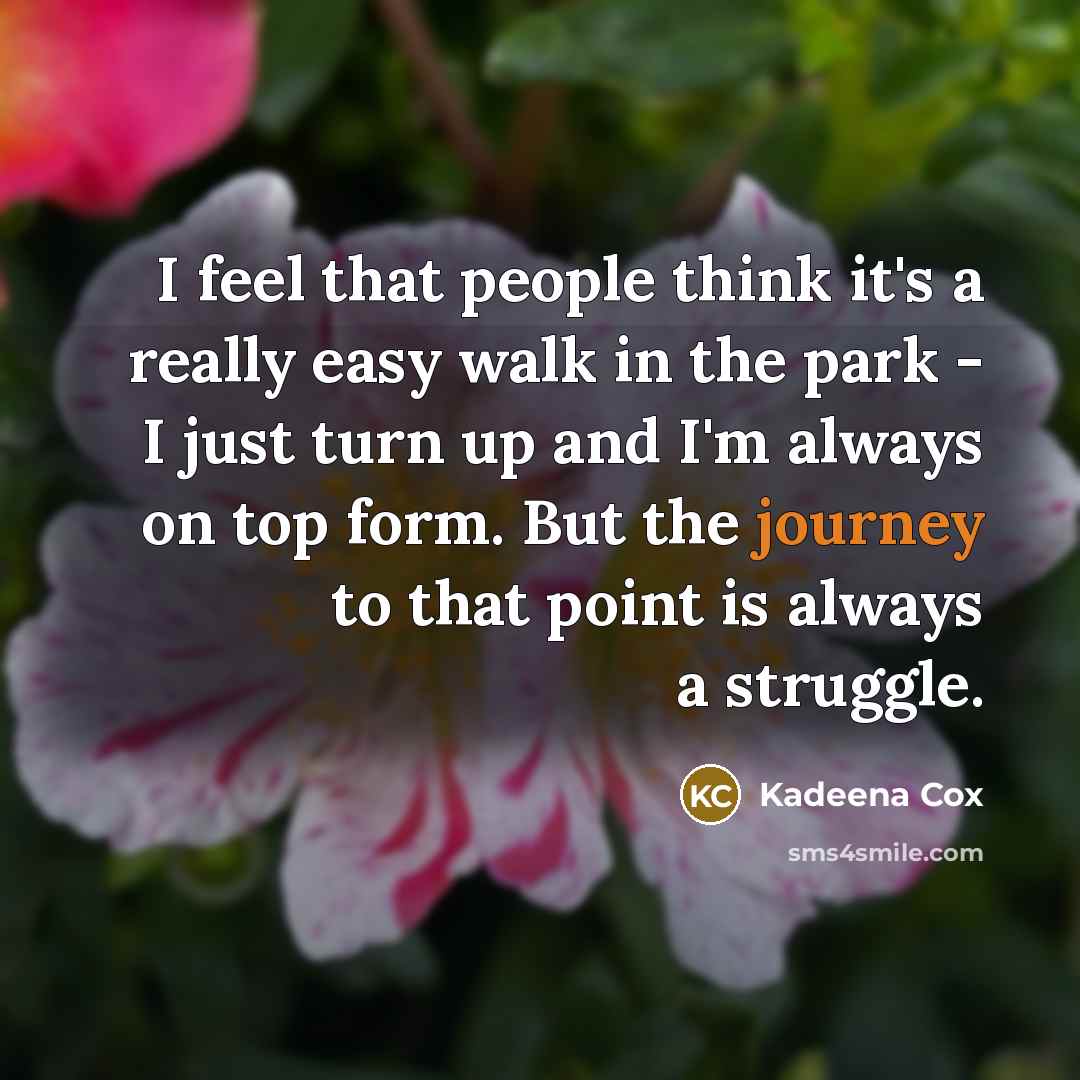 “I feel that people think it's a really easy walk in the park - I just turn up and I'm always on top form. But the journey to that point is always a struggle.” quote by Kadeena Cox