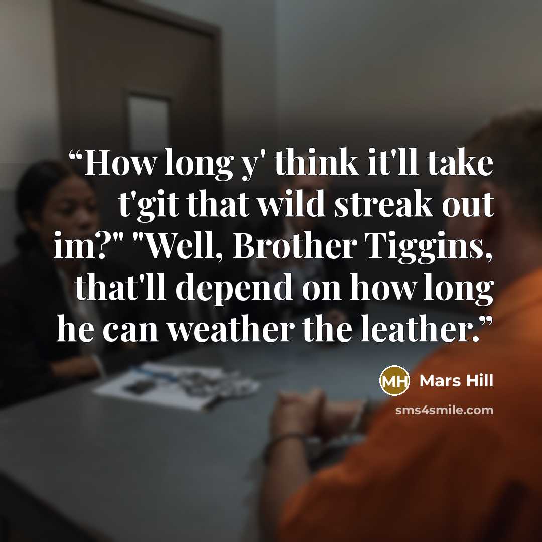 “How long y' think it'll take t'git that wild streak out im?" "Well, Brother Tiggins, that'll depend on how long he can weather the leather.” quote by Mars Hill