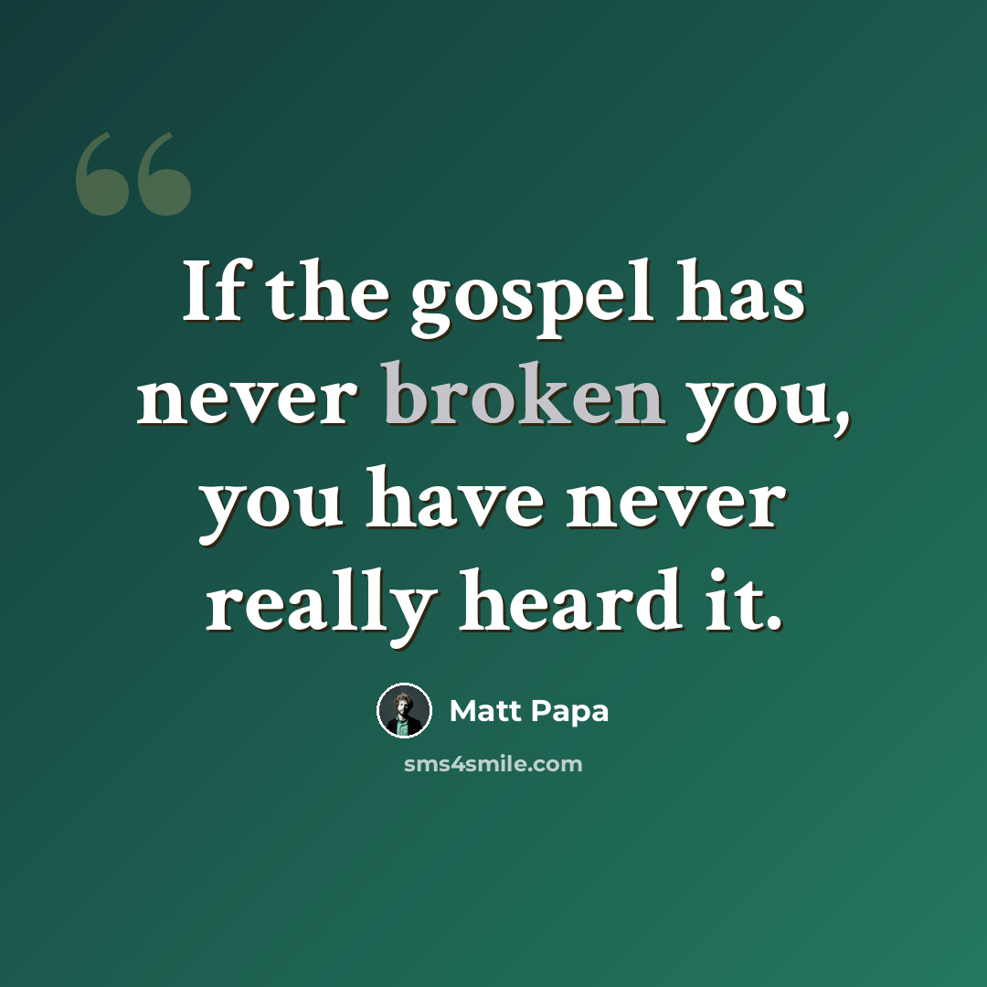 “If the gospel has never broken you, you have never really heard it.” quote by Matt Papa