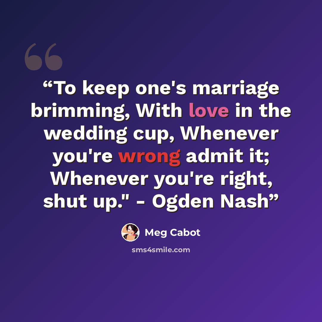 “To keep one's marriage brimming, With love in the wedding cup, Whenever you're wrong admit it; Whenever you're right, shut up." - Ogden Nash” quote by Meg Cabot