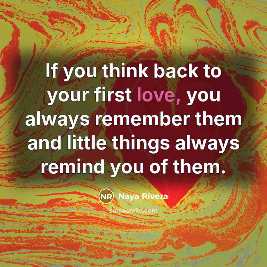 “If you think back to your first love, you always remember them and little things always remind you of them.” quote by Naya Rivera