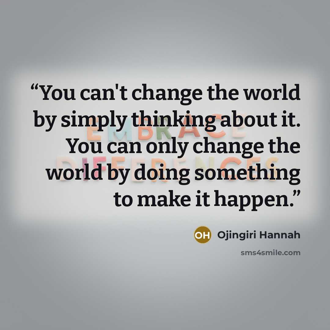 “You can't change the world by simply thinking about it. You can only change the world by doing something to make it happen.” quote by Ojingiri Hannah