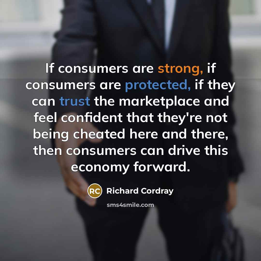 “If consumers are strong, if consumers are protected, if they can trust the marketplace and feel confident that they're not being cheated here and there, then consumers can drive this economy forward.” quote by Richard Cordray