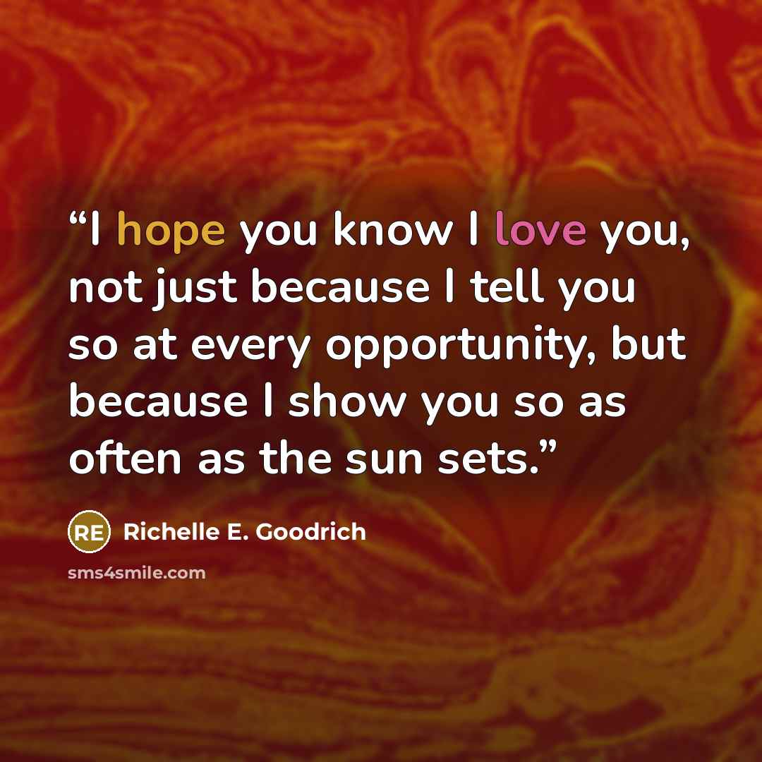 “I hope you know I love you, not just because I tell you so at every opportunity, but because I show you so as often as the sun sets.” quote by Richelle E. Goodrich