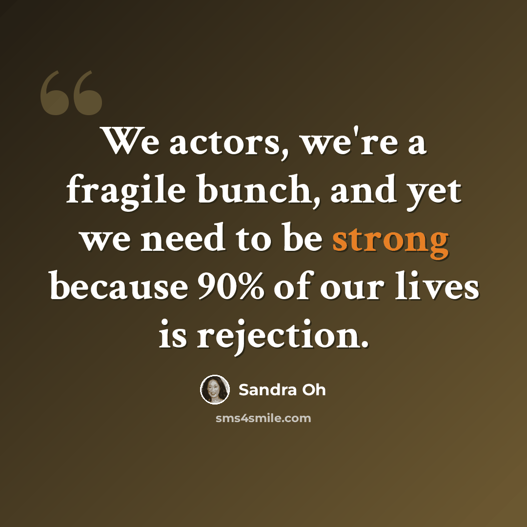 “We actors, we're a fragile bunch, and yet we need to be strong because 90% of our lives is rejection.” quote by Sandra Oh