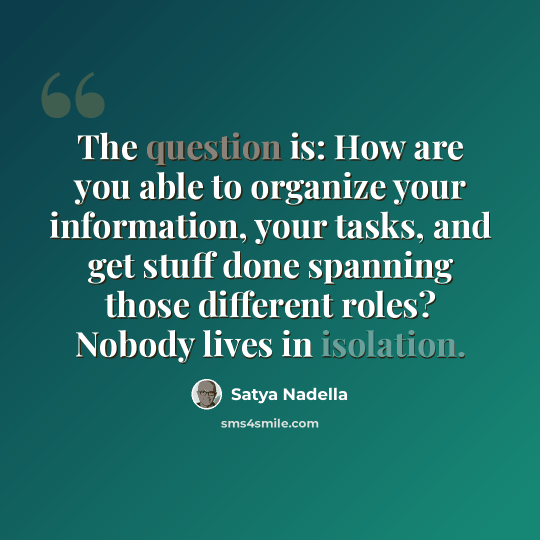 “The question is: How are you able to organize your information, your tasks, and get stuff done spanning those different roles? Nobody lives in isolation.” quote by Satya Nadella