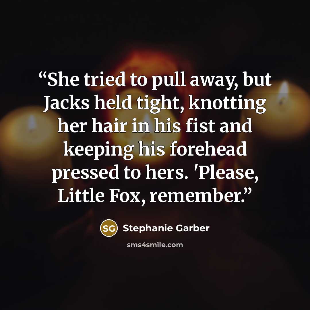 “She tried to pull away, but Jacks held tight, knotting her hair in his fist and keeping his forehead pressed to hers. 'Please, Little Fox, remember.” quote by Stephanie Garber