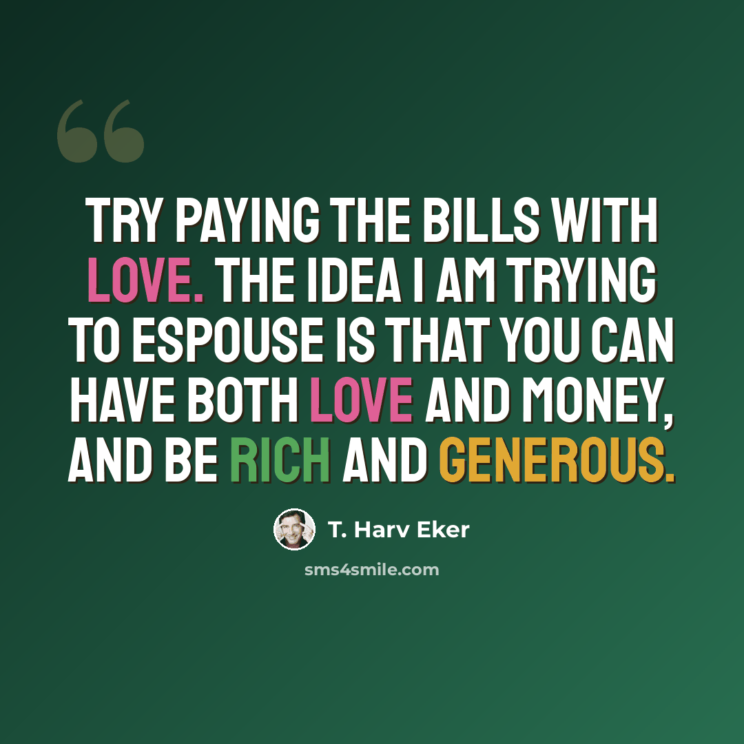 “Try paying the bills with love. The idea I am trying to espouse is that you can have both love and money, and be rich and generous.” quote by T. Harv Eker