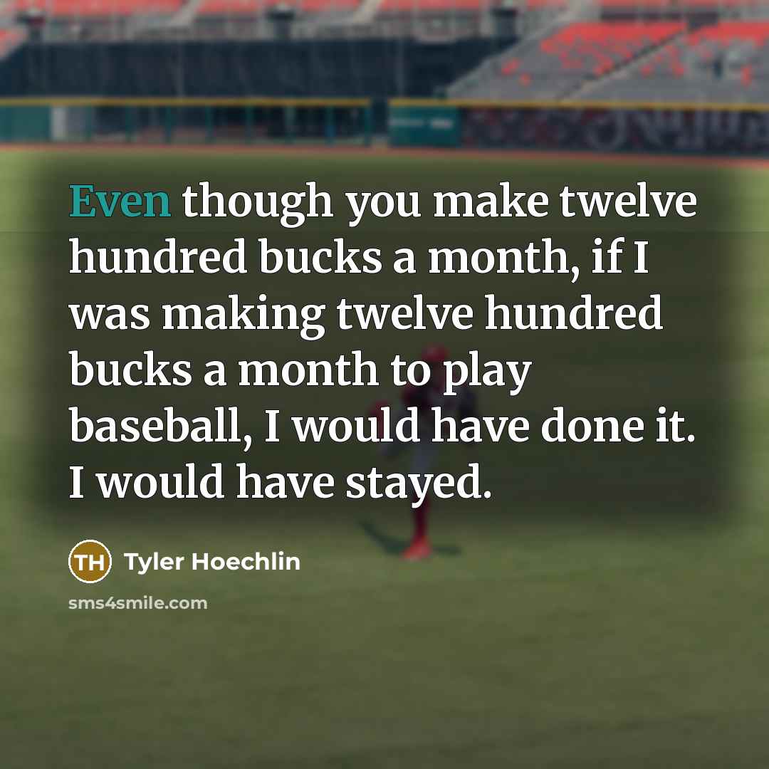 “Even though you make twelve hundred bucks a month, if I was making twelve hundred bucks a month to play baseball, I would have done it. I would have stayed.” quote by Tyler Hoechlin