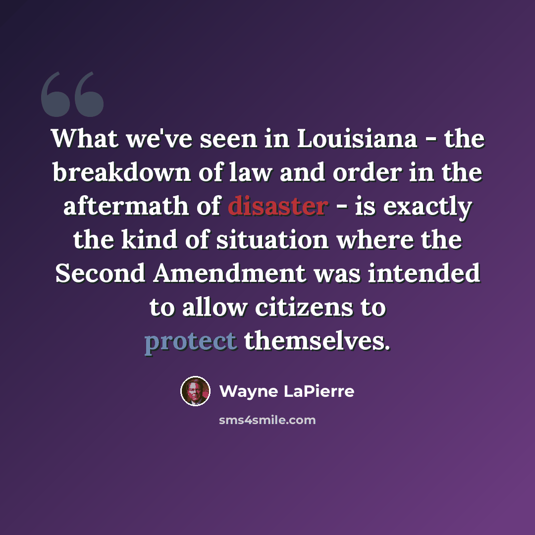 “What we've seen in Louisiana - the breakdown of law and order in the aftermath of disaster - is exactly the kind of situation where the Second Amendment was intended to allow citizens to protect themselves.” quote by Wayne LaPierre