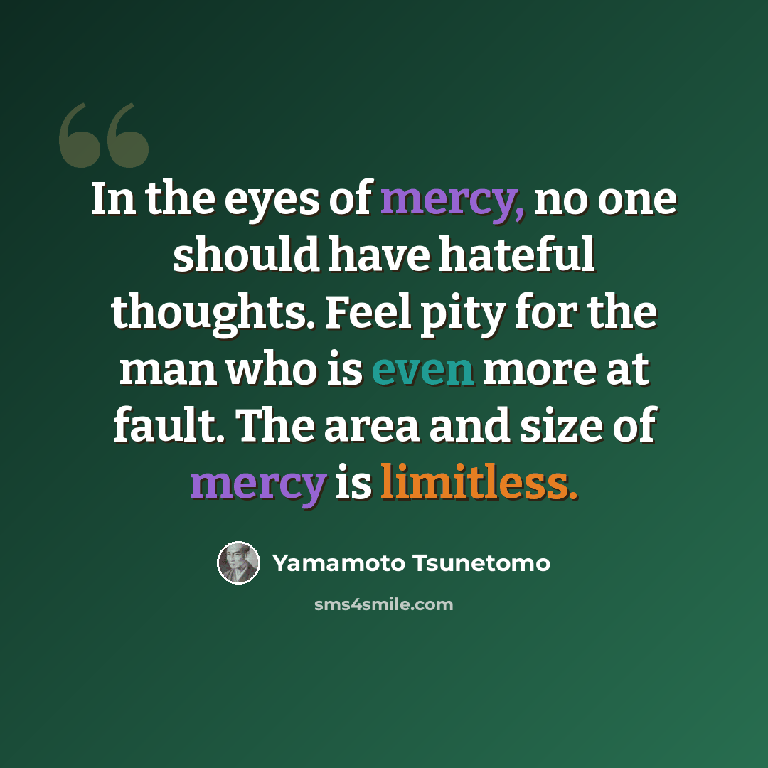 “In the eyes of mercy, no one should have hateful thoughts. Feel pity for the man who is even more at fault. The area and size of mercy is limitless.” quote by Yamamoto Tsunetomo
