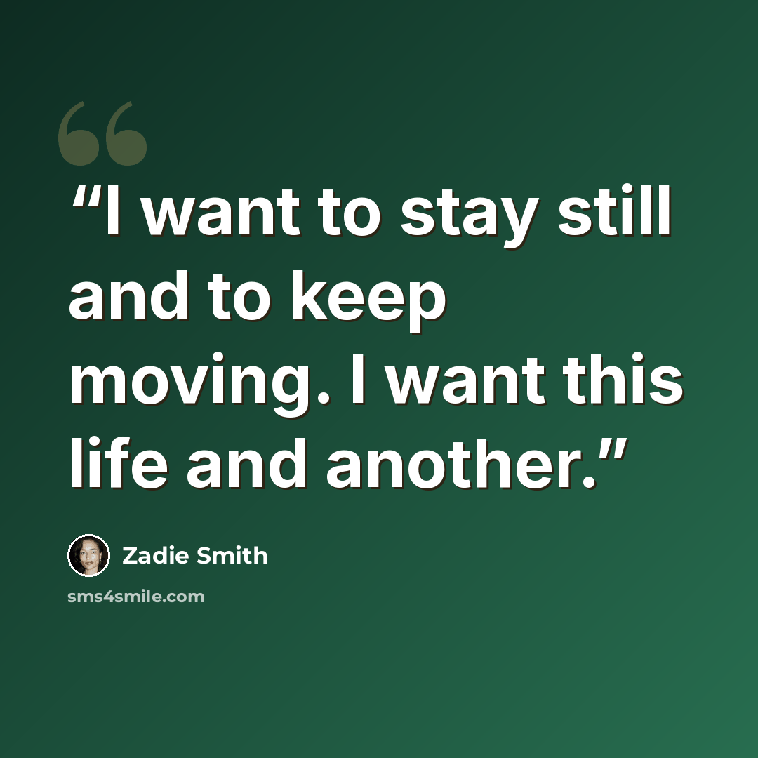“I want to stay still and to keep moving. I want this life and another.” quote by Zadie Smith