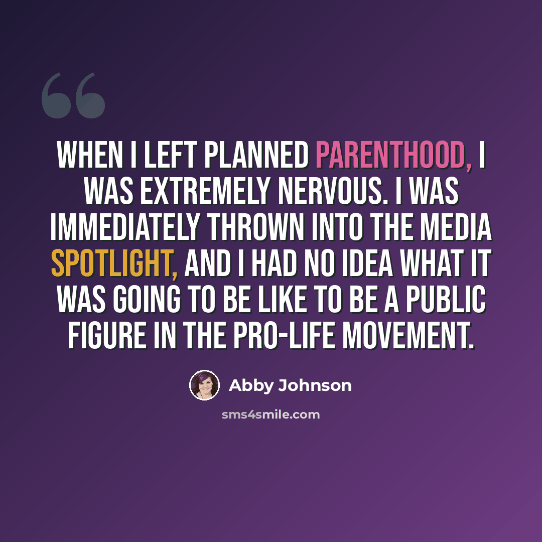 “When I left Planned Parenthood, I was extremely nervous. I was immediately thrown into the media spotlight, and I had no idea what it was going to be like to be a public figure in the pro-life movement.” quote by Abby Johnson