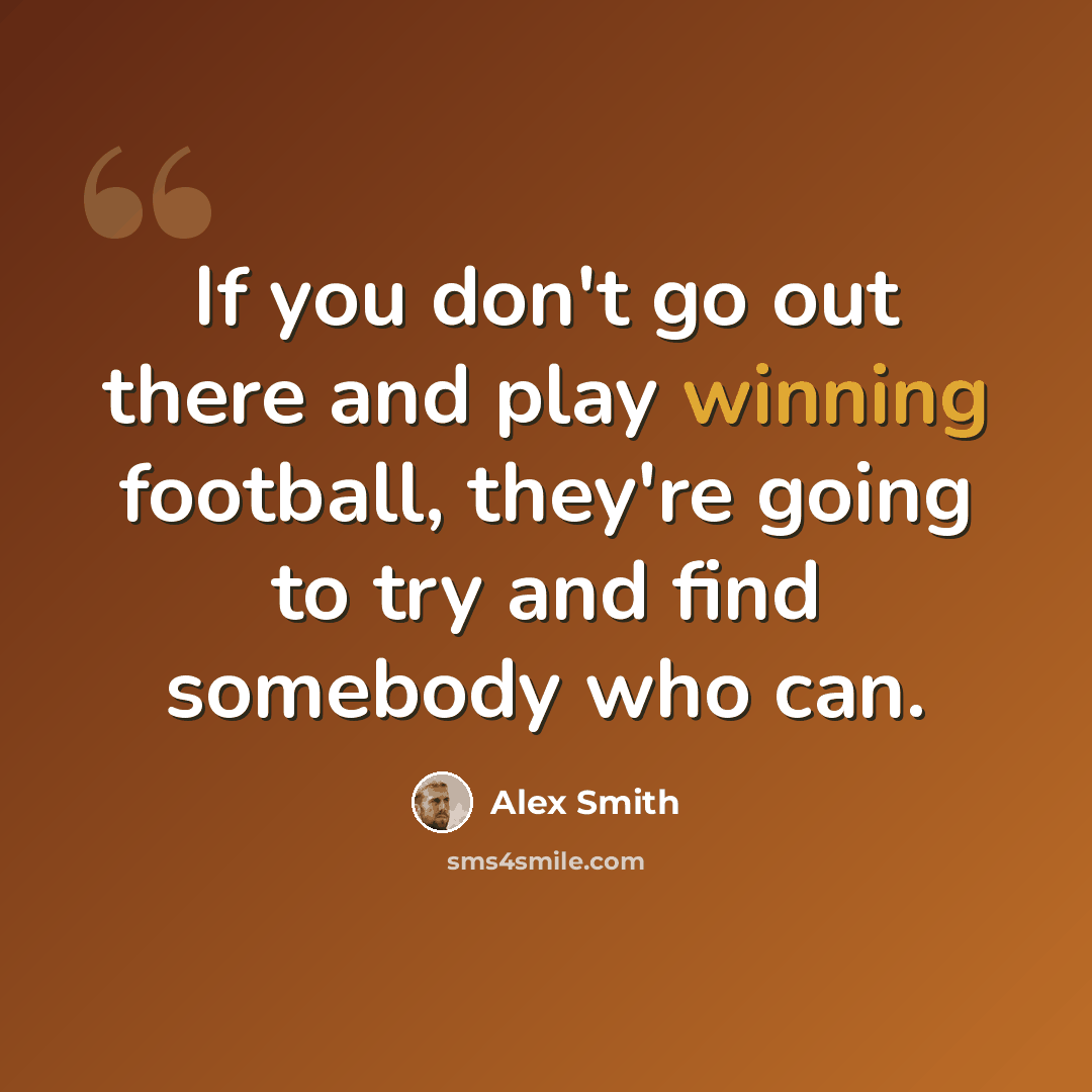 “If you don't go out there and play winning football, they're going to try and find somebody who can.” quote by Alex Smith