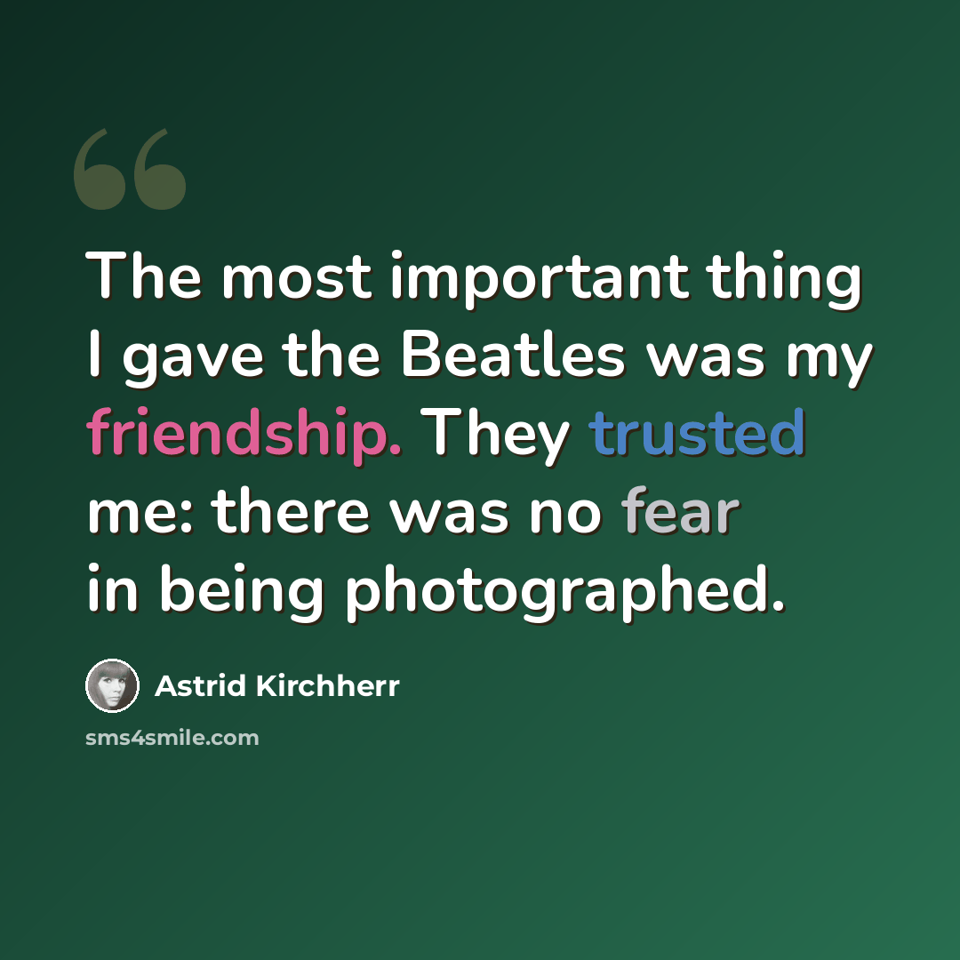 “The most important thing I gave the Beatles was my friendship. They trusted me: there was no fear in being photographed.” quote by Astrid Kirchherr