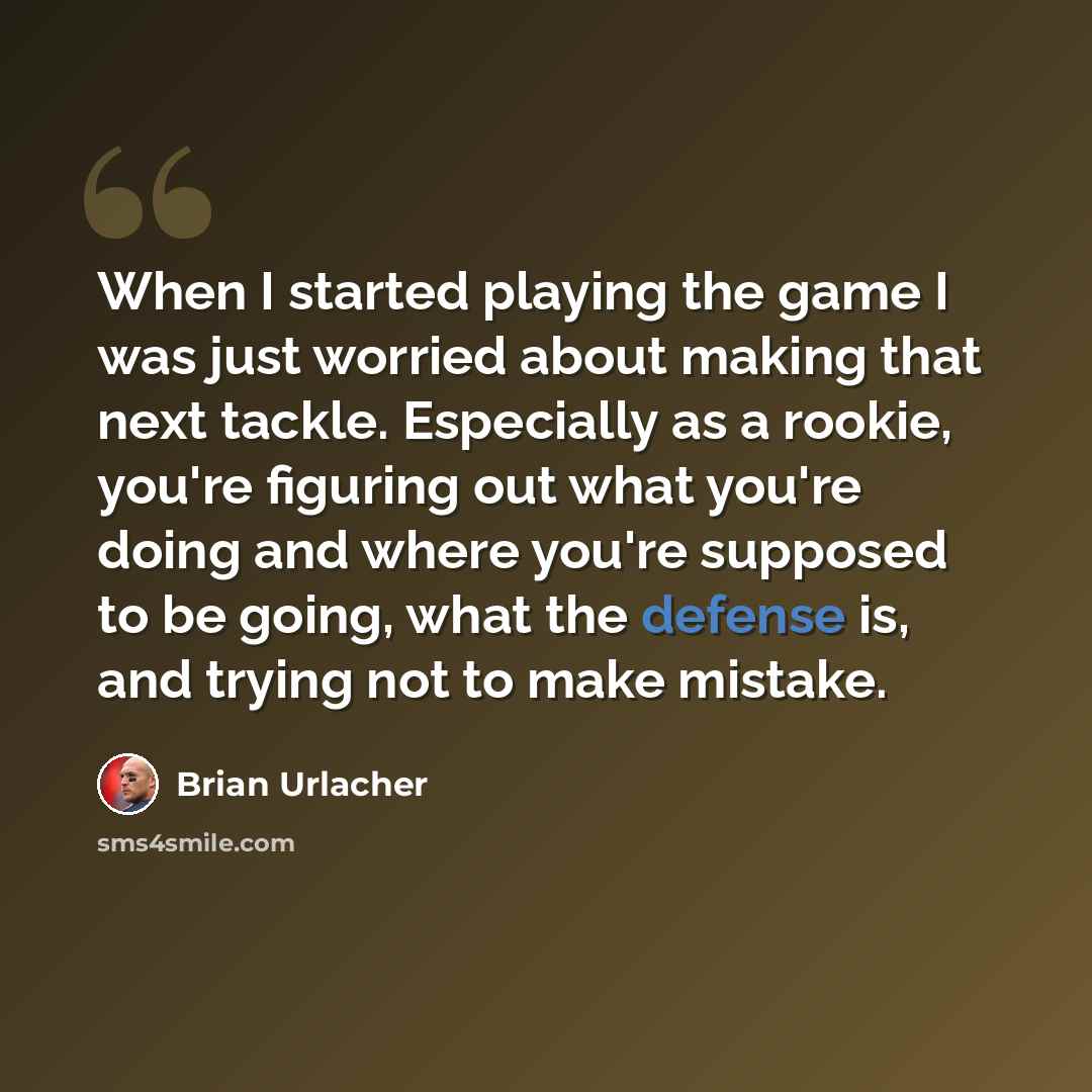“When I started playing the game I was just worried about making that next tackle. Especially as a rookie, you're figuring out what you're doing and where you're supposed to be going, what the defense is, and trying not to make mistake.” quote by Brian Urlacher