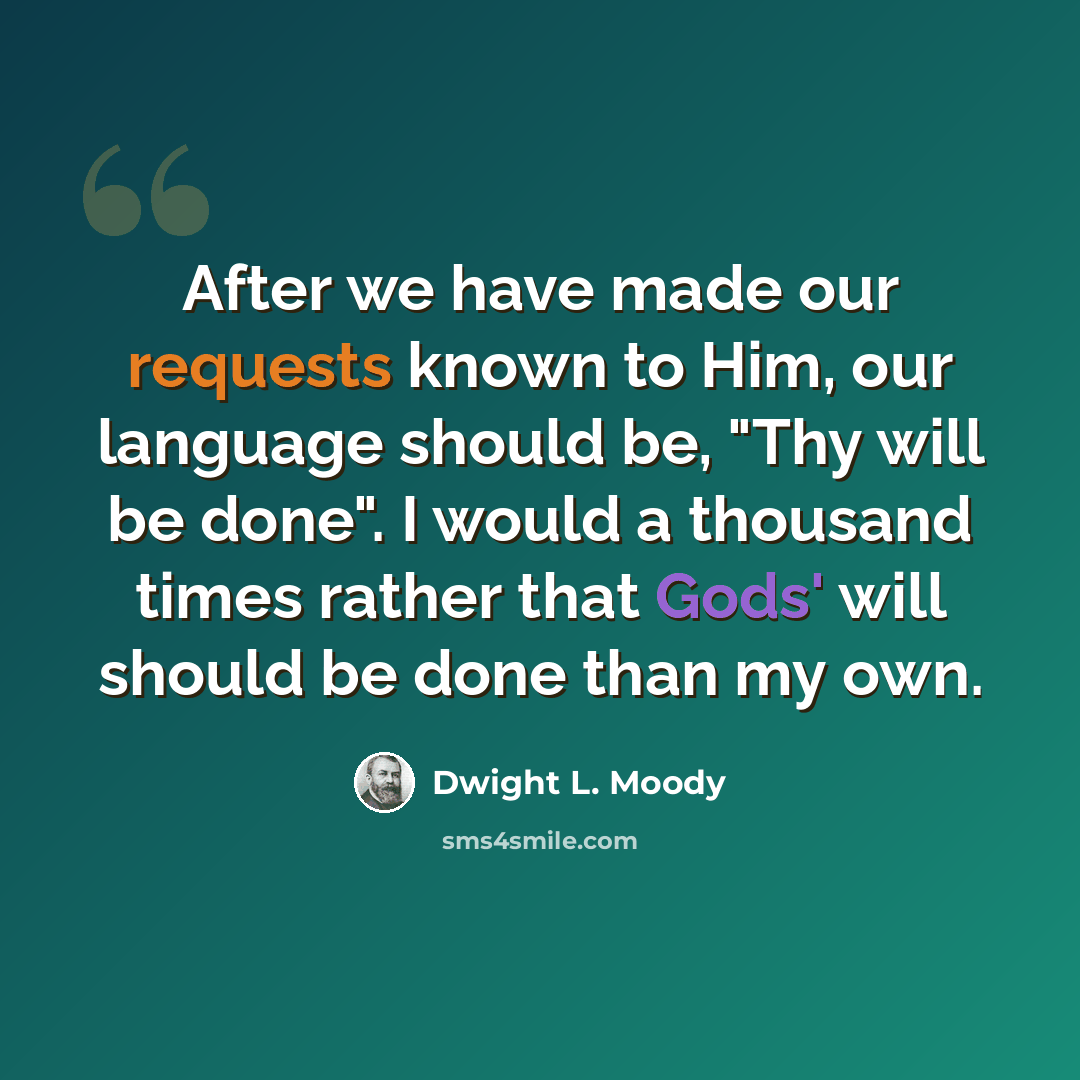 “After we have made our requests known to Him, our language should be, "Thy will be done". I would a thousand times rather that Gods' will should be done than my own.” quote by Dwight L. Moody