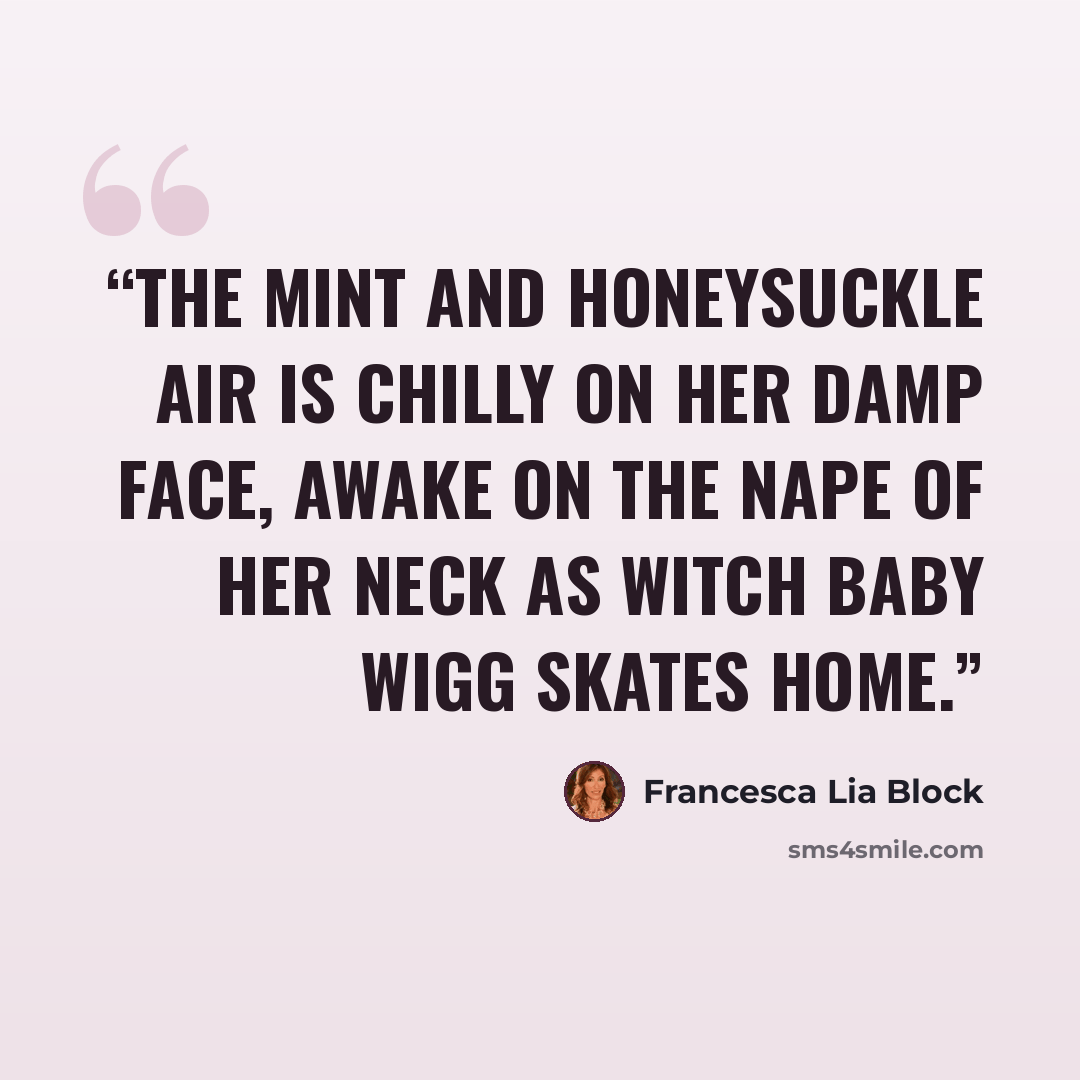 “The mint and honeysuckle air is chilly on her damp face, awake on the nape of her neck as Witch Baby Wigg skates home.” quote by Francesca Lia Block