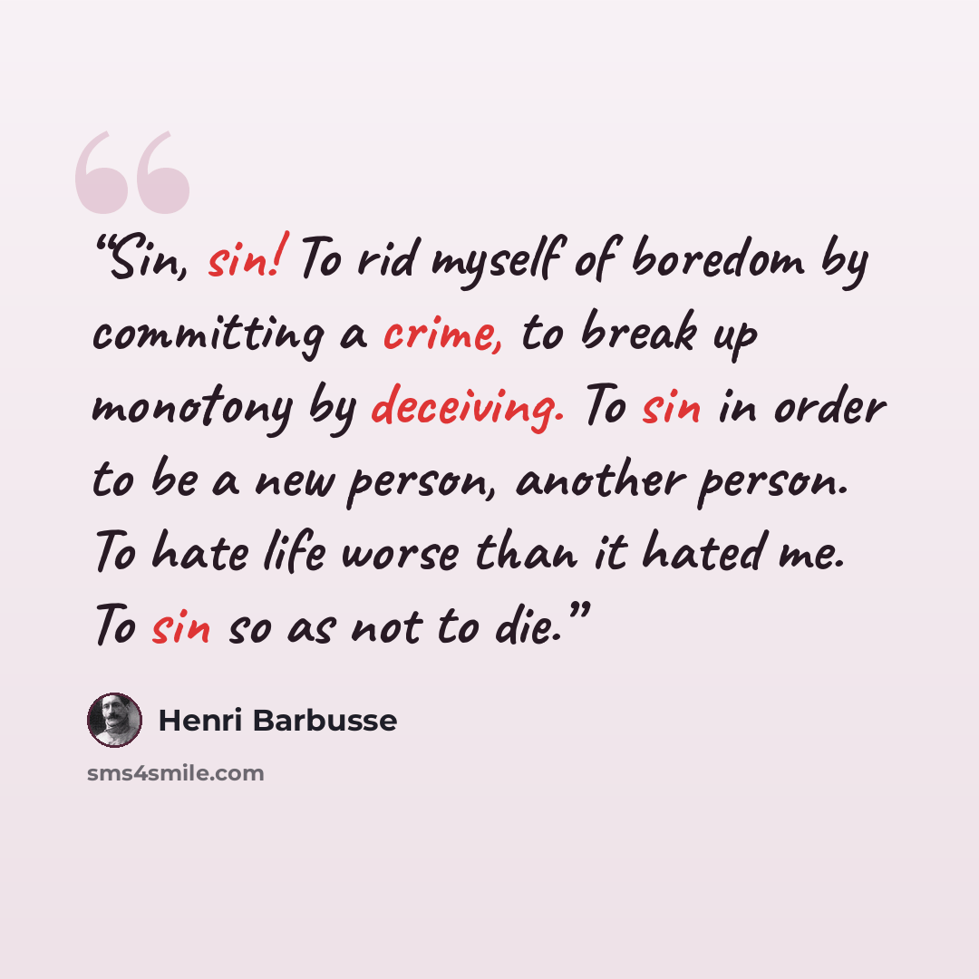 “Sin, sin! To rid myself of boredom by committing a crime, to break up monotony by deceiving. To sin in order to be a new person, another person. To hate life worse than it hated me. To sin so as not to die.” quote by Henri Barbusse