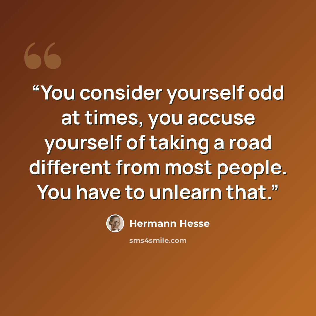 “You consider yourself odd at times, you accuse yourself of taking a road different from most people. You have to unlearn that.” quote by Hermann Hesse