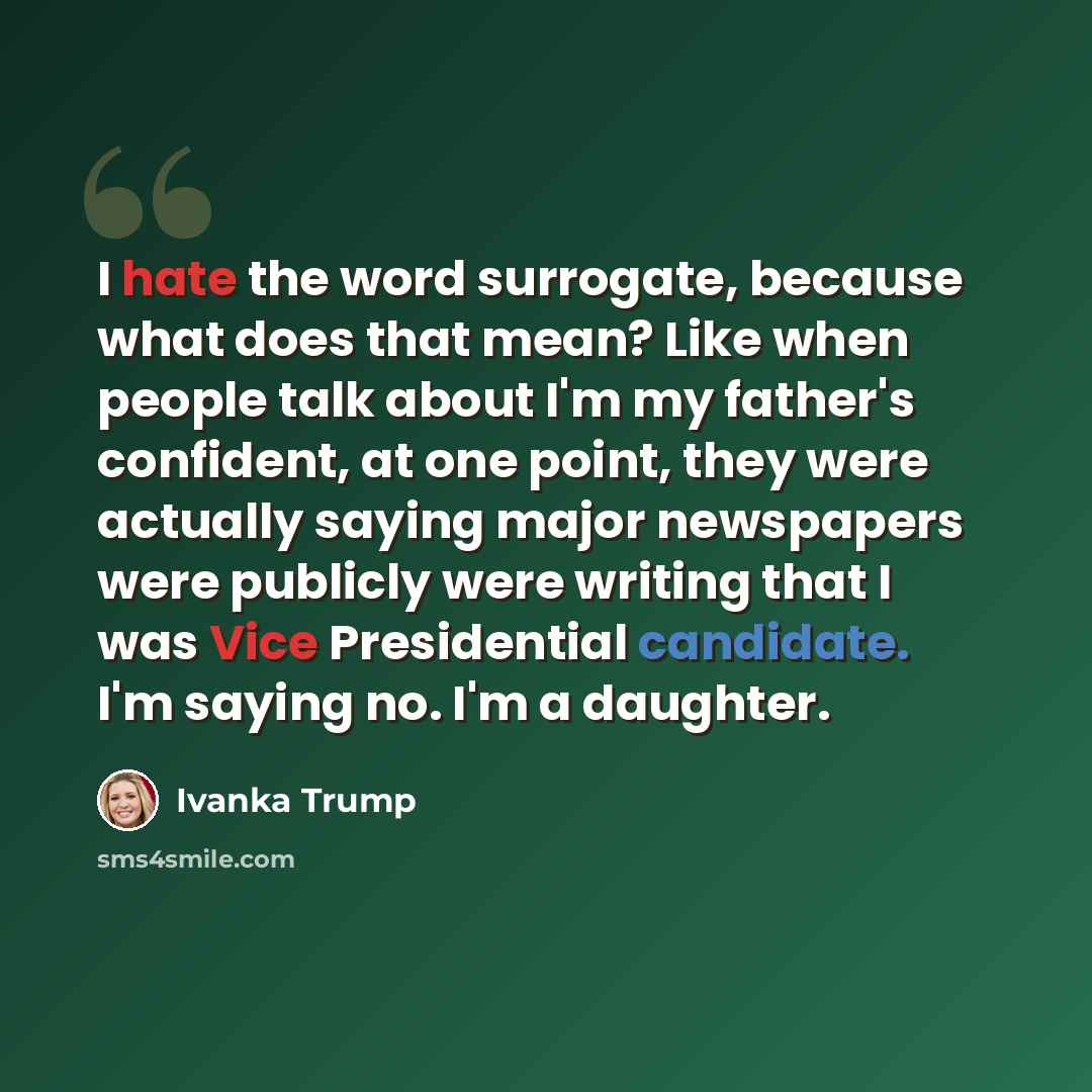 “I hate the word surrogate, because what does that mean? Like when people talk about I'm my father's confident, at one point, they were actually saying major newspapers were publicly were writing that I was Vice Presidential candidate. I'm saying no. I'm a daughter.” quote by Ivanka Trump