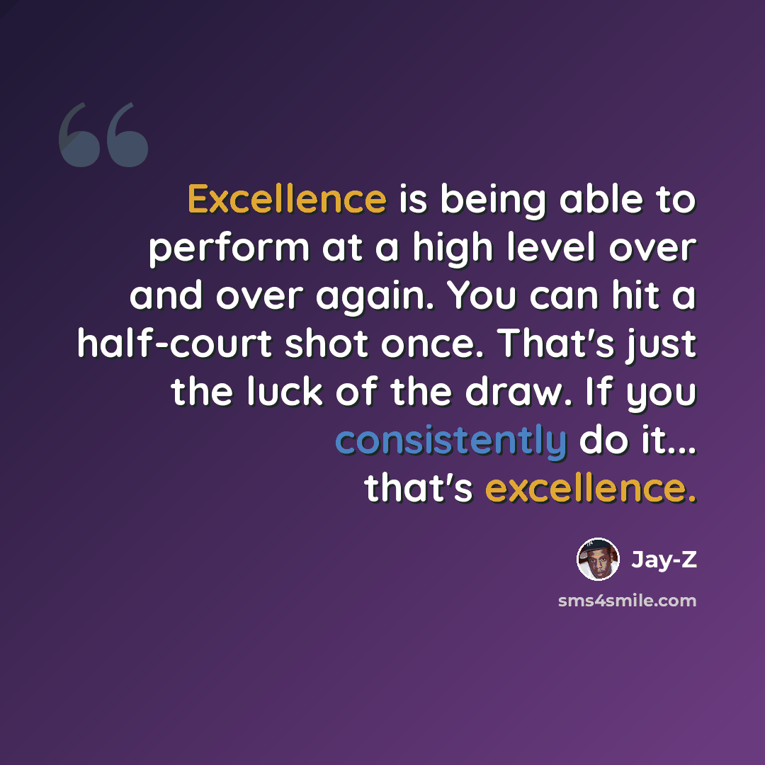 “Excellence is being able to perform at a high level over and over again. You can hit a half-court shot once. That's just the luck of the draw. If you consistently do it... that's excellence.” quote by Jay-Z