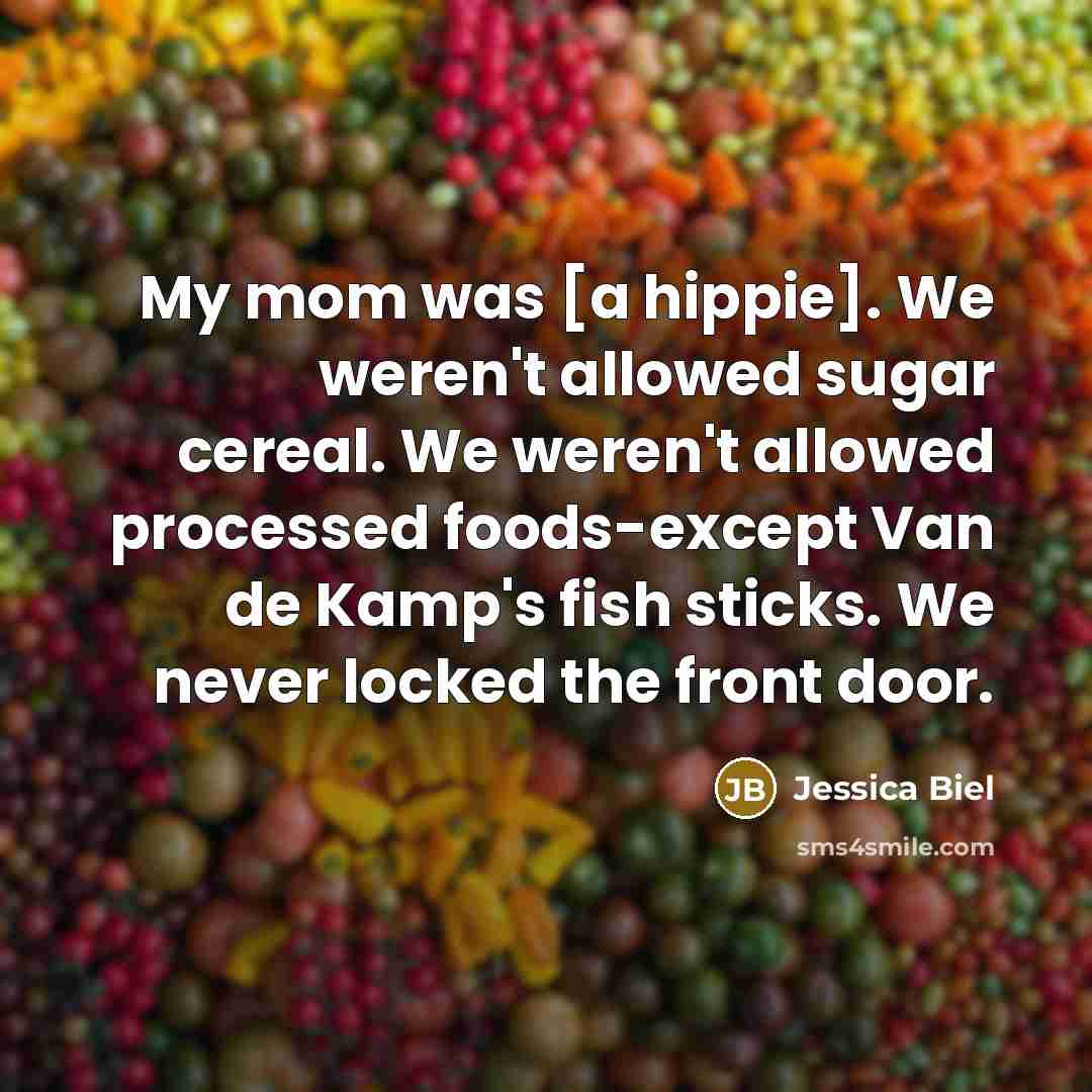 “My mom was [a hippie]. We weren't allowed sugar cereal. We weren't allowed processed foods-except Van de Kamp's fish sticks. We never locked the front door.” quote by Jessica Biel