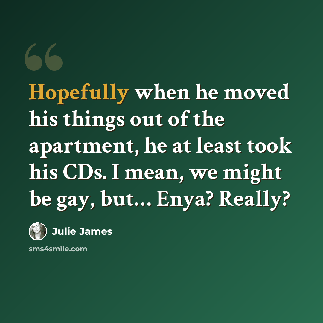 “Hopefully when he moved his things out of the apartment, he at least took his CDs. I mean, we might be gay, but… Enya? Really?” quote by Julie James